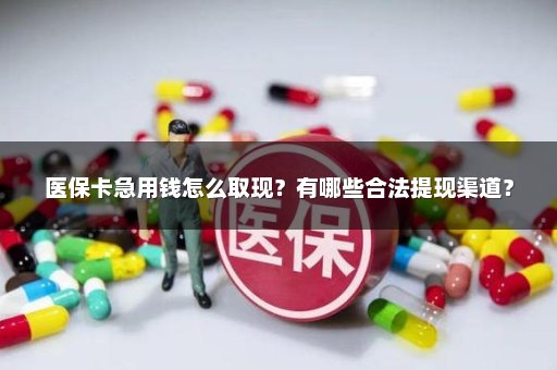 医保卡急用钱怎么取现？有哪些合法提现渠道？