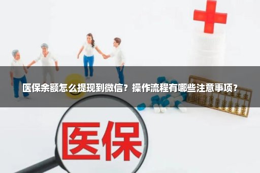 医保余额怎么提现到微信？操作流程有哪些注意事项？